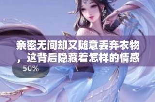 亲密无间却又随意丢弃衣物，这背后隐藏着怎样的情感故事