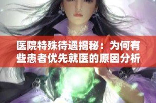 医院特殊待遇揭秘：为何有些患者优先就医的原因分析