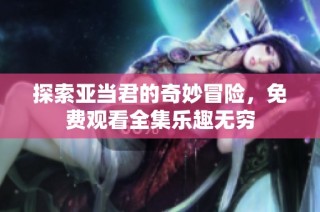 探索亚当君的奇妙冒险，免费观看全集乐趣无穷