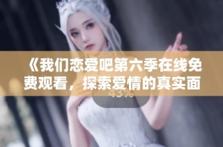 《我们恋爱吧第六季在线免费观看，探索爱情的真实面》
