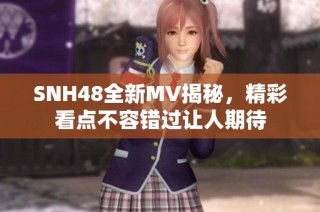 SNH48全新MV揭秘，精彩看点不容错过让人期待