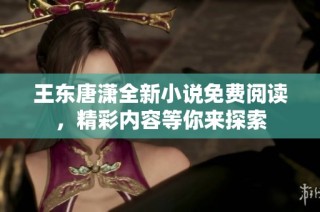 王东唐潇全新小说免费阅读，精彩内容等你来探索