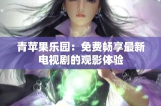 青苹果乐园：免费畅享最新电视剧的观影体验