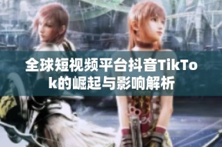 全球短视频平台抖音TikTok的崛起与影响解析