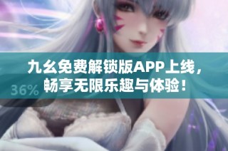 九幺免费解锁版APP上线，畅享无限乐趣与体验！