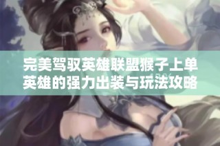 完美驾驭英雄联盟猴子上单英雄的强力出装与玩法攻略