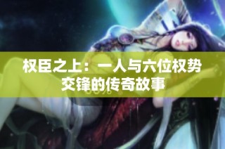 权臣之上：一人与六位权势交锋的传奇故事