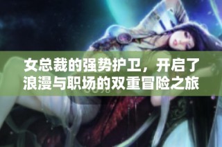女总裁的强势护卫，开启了浪漫与职场的双重冒险之旅。