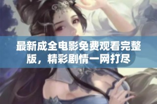 最新成全电影免费观看完整版，精彩剧情一网打尽
