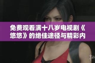 免费观看满十八岁电视剧《悠悠》的绝佳途径与精彩内容解析