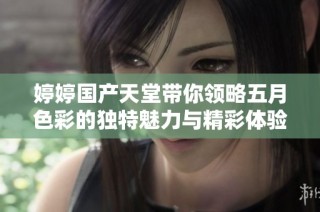 婷婷国产天堂带你领略五月色彩的独特魅力与精彩体验
