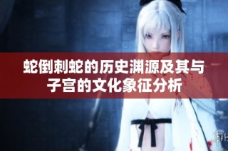 蛇倒刺蛇的历史渊源及其与子宫的文化象征分析