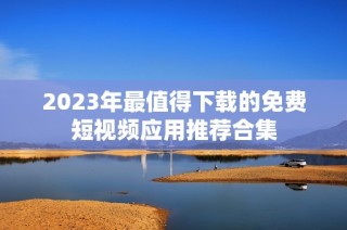 2023年最值得下载的免费短视频应用推荐合集