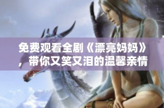 免费观看全剧《漂亮妈妈》，带你又笑又泪的温馨亲情故事