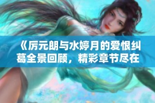《厉元朗与水婷月的爱恨纠葛全景回顾，精彩章节尽在笔趣阁》