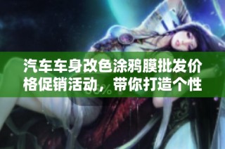 汽车车身改色涂鸦膜批发价格促销活动，带你打造个性化爱车风格