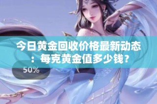 今日黄金回收价格最新动态：每克黄金值多少钱？