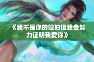 《我不是你的媳妇但我会努力证明我爱你》