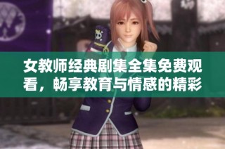 女教师经典剧集全集免费观看，畅享教育与情感的精彩故事