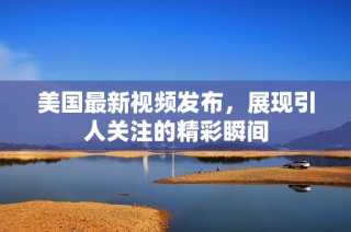 美国最新视频发布，展现引人关注的精彩瞬间