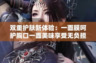 双重护肤新体验：一面膜呵护胸口一面美味享受无负担