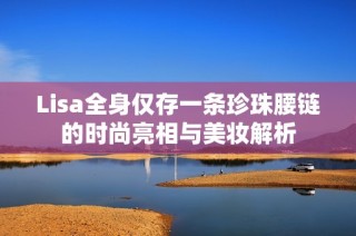 Lisa全身仅存一条珍珠腰链的时尚亮相与美妆解析