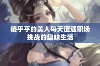 傻乎乎的美人每天遭遇职场挑战的趣味生活