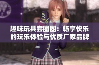 趣味玩具套圈圈：畅享快乐的玩乐体验与优质厂家品牌推荐