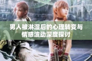 男人被淋湿后的心理转变与情感波动深度探讨