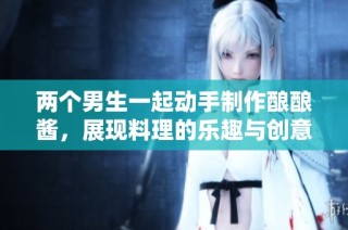 两个男生一起动手制作酿酿酱，展现料理的乐趣与创意