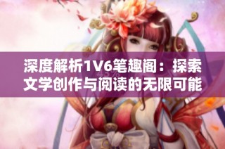 深度解析1V6笔趣阁：探索文学创作与阅读的无限可能