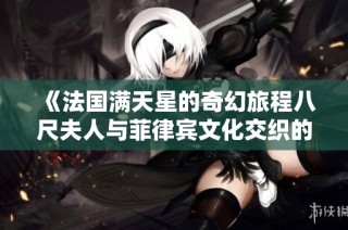 《法国满天星的奇幻旅程八尺夫人与菲律宾文化交织的美丽故事》