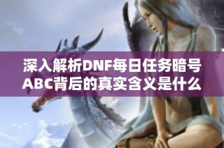 深入解析DNF每日任务暗号ABC背后的真实含义是什么