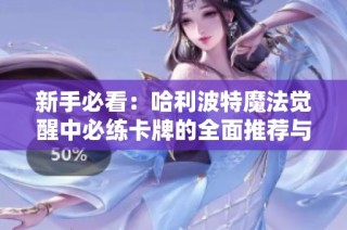 新手必看：哈利波特魔法觉醒中必练卡牌的全面推荐与攻略分享