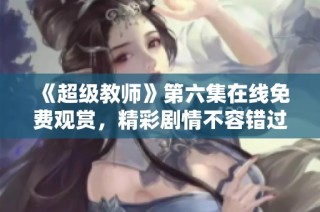 《超级教师》第六集在线免费观赏，精彩剧情不容错过！