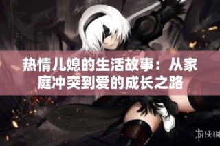 热情儿媳的生活故事：从家庭冲突到爱的成长之路