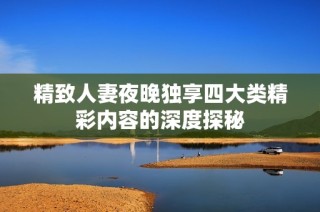 精致人妻夜晚独享四大类精彩内容的深度探秘