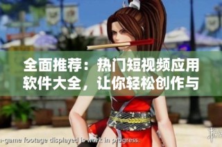 全面推荐：热门短视频应用软件大全，让你轻松创作与分享