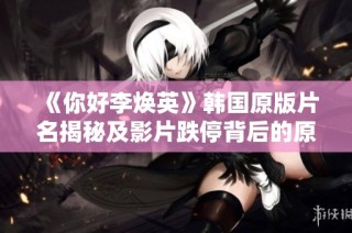 《你好李焕英》韩国原版片名揭秘及影片跌停背后的原因探讨