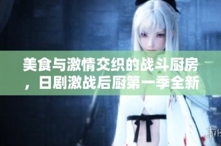 美食与激情交织的战斗厨房，日剧激战后厨第一季全新领略