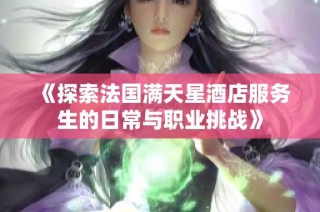 《探索法国满天星酒店服务生的日常与职业挑战》