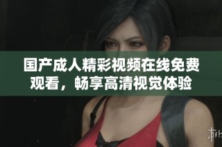 国产成人精彩视频在线免费观看，畅享高清视觉体验