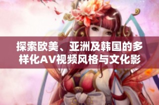探索欧美、亚洲及韩国的多样化AV视频风格与文化影响分析