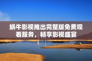 蜗牛影视推出完整版免费观看服务，畅享影视盛宴