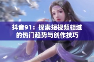 抖音91：探索短视频领域的热门趋势与创作技巧