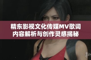 精东影视文化传媒MV歌词内容解析与创作灵感揭秘