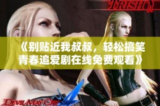 《别贴近我叔叔，轻松搞笑青春追爱剧在线免费观看》