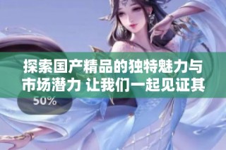 探索国产精品的独特魅力与市场潜力 让我们一起见证其崛起之路