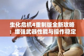 生化危机4重制版全新攻略：增强武器性能与操作稳定性，以提高生存能力和战斗效率