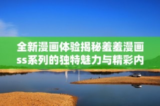 全新漫画体验揭秘羞羞漫画ss系列的独特魅力与精彩内容